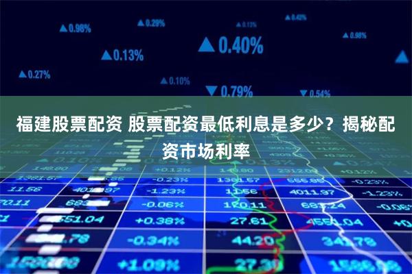 福建股票配资 股票配资最低利息是多少？揭秘配资市场利率