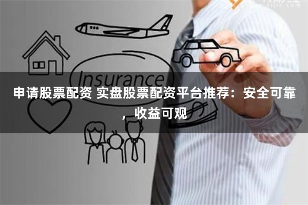 申请股票配资 实盘股票配资平台推荐：安全可靠，收益可观