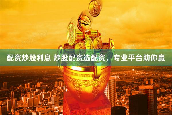 配资炒股利息 炒股配资选配资，专业平台助你赢
