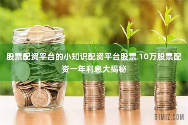 股票配资平台的小知识配资平台股票 10万股票配资一年利息大揭秘