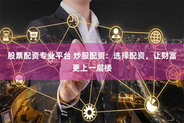 股票配资专业平台 炒股配资：选择配资，让财富更上一层楼