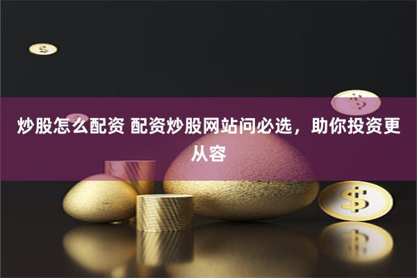 炒股怎么配资 配资炒股网站问必选，助你投资更从容