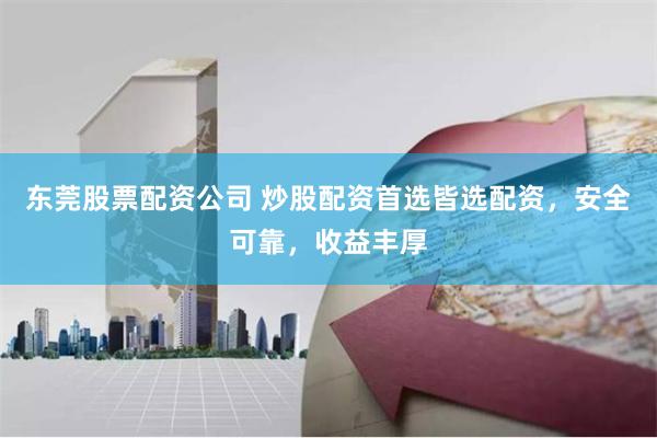 东莞股票配资公司 炒股配资首选皆选配资，安全可靠，收益丰厚