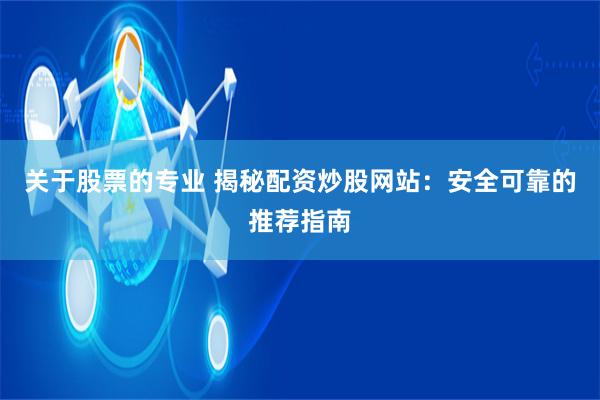 关于股票的专业 揭秘配资炒股网站：安全可靠的推荐指南