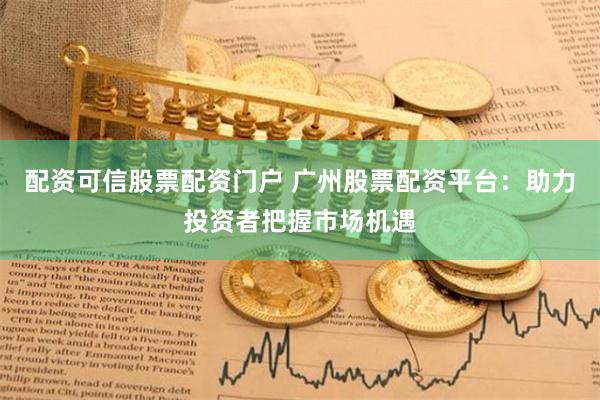 配资可信股票配资门户 广州股票配资平台：助力投资者把握市场机遇