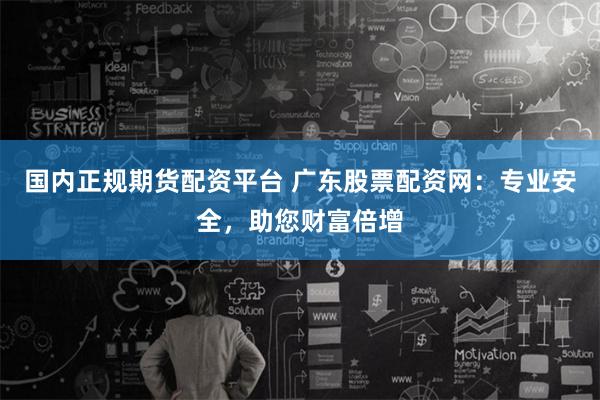 国内正规期货配资平台 广东股票配资网：专业安全，助您财富倍增