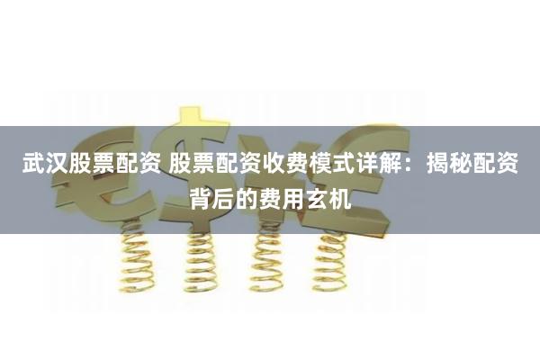 武汉股票配资 股票配资收费模式详解：揭秘配资背后的费用玄机