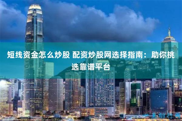 短线资金怎么炒股 配资炒股网选择指南：助你挑选靠谱平台