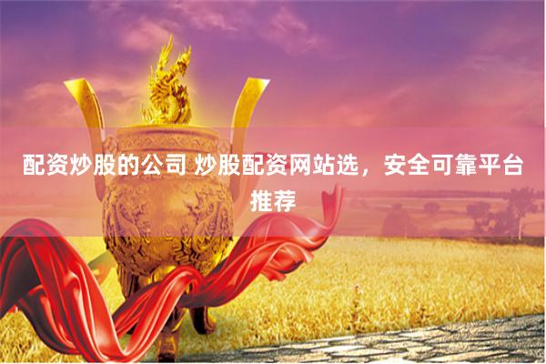 配资炒股的公司 炒股配资网站选，安全可靠平台推荐