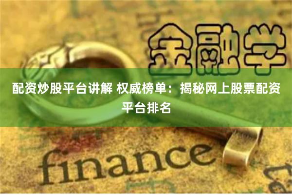 配资炒股平台讲解 权威榜单：揭秘网上股票配资平台排名