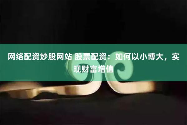 网络配资炒股网站 股票配资：如何以小博大，实现财富增值