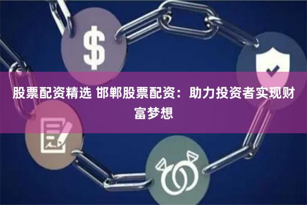 股票配资精选 邯郸股票配资：助力投资者实现财富梦想