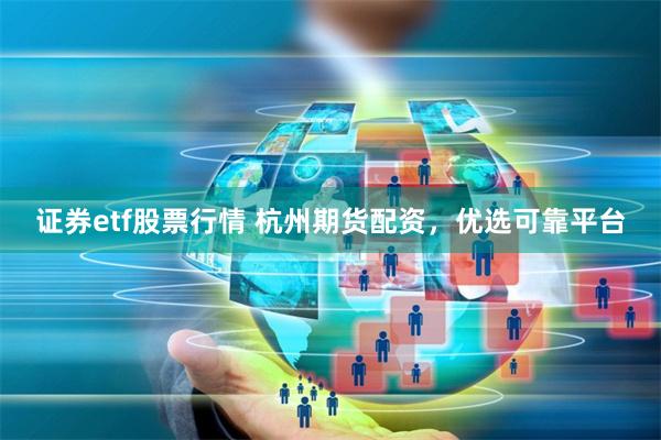 证券etf股票行情 杭州期货配资，优选可靠平台