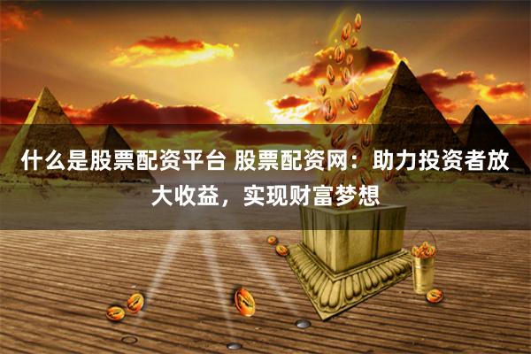 什么是股票配资平台 股票配资网：助力投资者放大收益，实现财富梦想