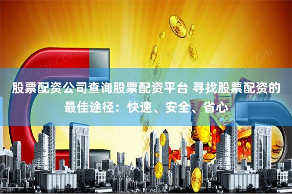 股票配资公司查询股票配资平台 寻找股票配资的最佳途径：快速、安全、省心