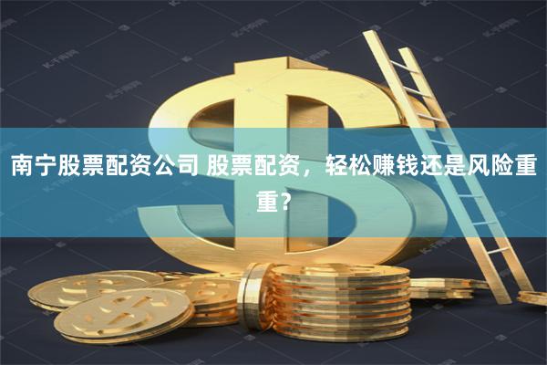 南宁股票配资公司 股票配资，轻松赚钱还是风险重重？