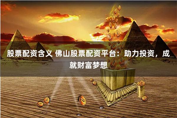 股票配资含义 佛山股票配资平台：助力投资，成就财富梦想