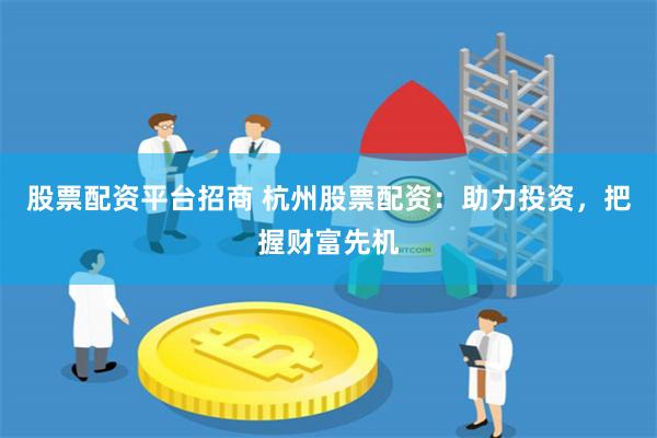 股票配资平台招商 杭州股票配资：助力投资，把握财富先机