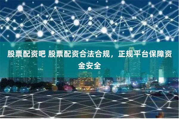 股票配资吧 股票配资合法合规，正规平台保障资金安全
