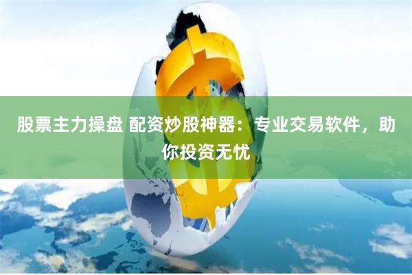 股票主力操盘 配资炒股神器：专业交易软件，助你投资无忧