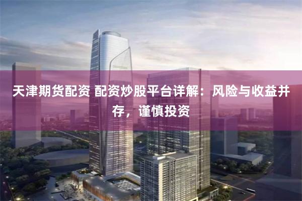 天津期货配资 配资炒股平台详解：风险与收益并存，谨慎投资