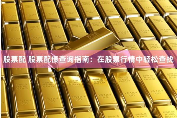 股票配 股票配债查询指南：在股票行情中轻松查找