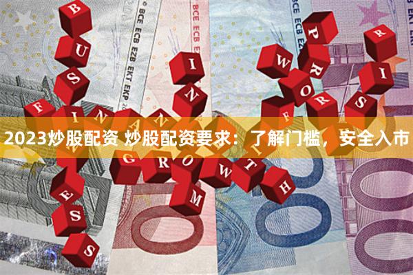 2023炒股配资 炒股配资要求:了解门槛,安全入市