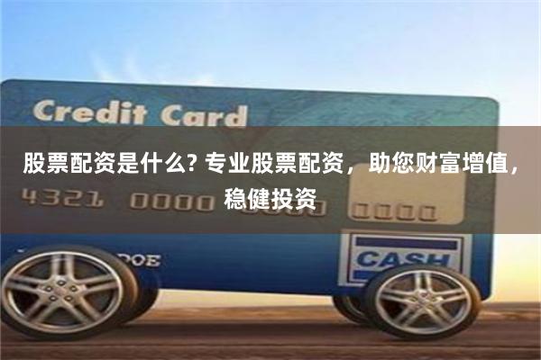 股票配资是什么? 专业股票配资，助您财富增值，稳健投资