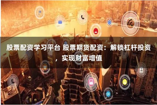股票配资学习平台 股票期货配资：解锁杠杆投资，实现财富增值