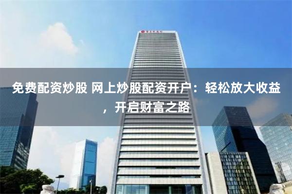 免费配资炒股 网上炒股配资开户：轻松放大收益，开启财富之路