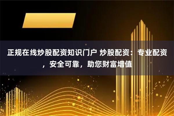 正规在线炒股配资知识门户 炒股配资：专业配资，安全可靠，助您财富增值