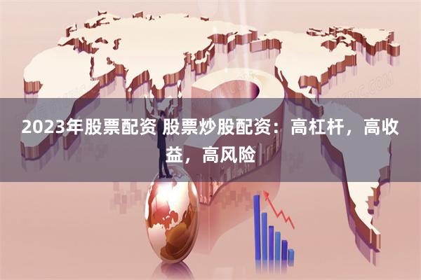 2023年股票配资 股票炒股配资：高杠杆，高收益，高风险