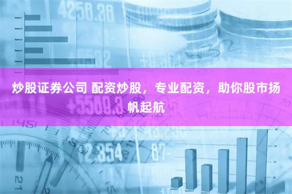 炒股证券公司 配资炒股,专业配资,助你股市扬帆起航