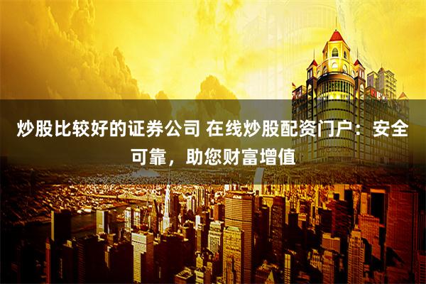 炒股比较好的证券公司 在线炒股配资门户:安全可靠,助您财富增值