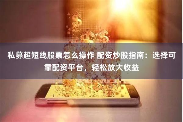 私募超短线股票怎么操作 配资炒股指南：选择可靠配资平台，轻松放大收益
