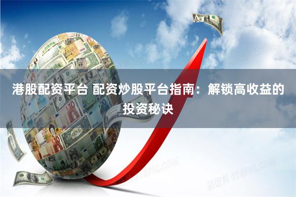 港股配资平台 配资炒股平台指南：解锁高收益的投资秘诀