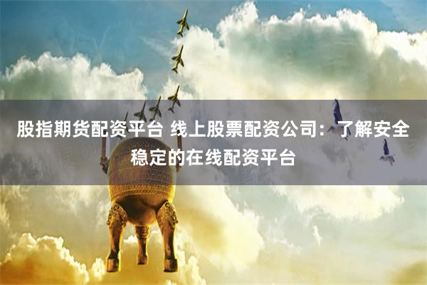股指期货配资平台 线上股票配资公司:了解安全稳定的在线配资平台