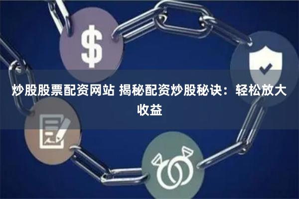 炒股股票配资网站 揭秘配资炒股秘诀：轻松放大收益
