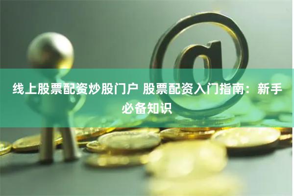 线上股票配资炒股门户 股票配资入门指南:新手必备知识