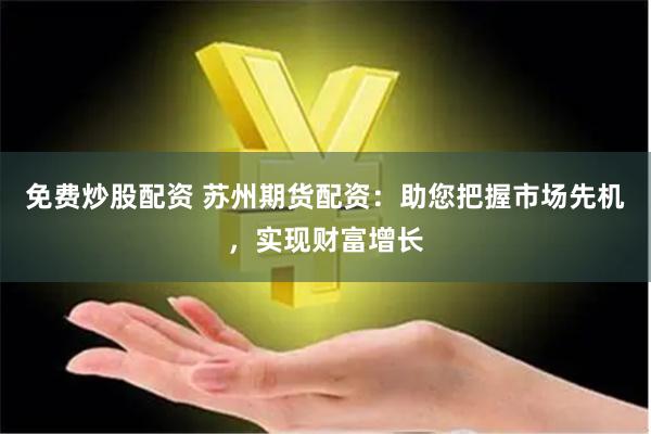 免费炒股配资 苏州期货配资：助您把握市场先机，实现财富增长