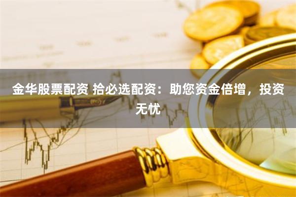 金华股票配资 拾必选配资：助您资金倍增，投资无忧