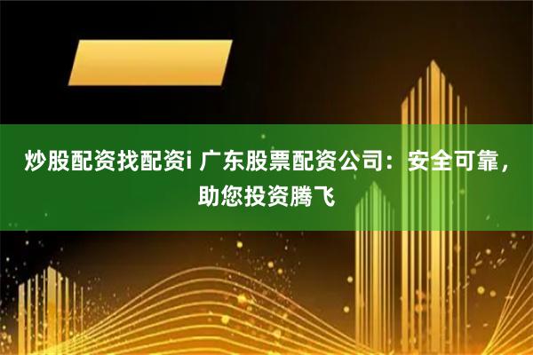 炒股配资找配资i 广东股票配资公司：安全可靠，助您投资腾飞