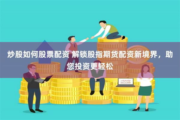 炒股如何股票配资 解锁股指期货配资新境界,助您投资更轻松