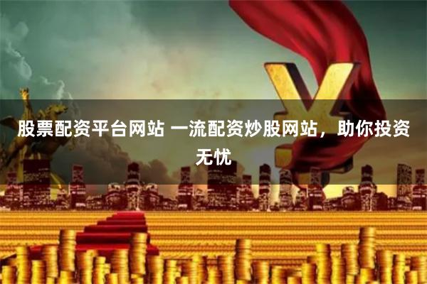 股票配资平台网站 一流配资炒股网站,助你投资无忧