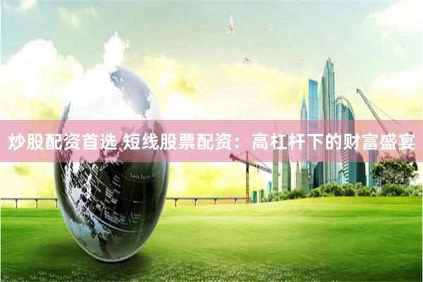 炒股配资首选 短线股票配资:高杠杆下的财富盛宴