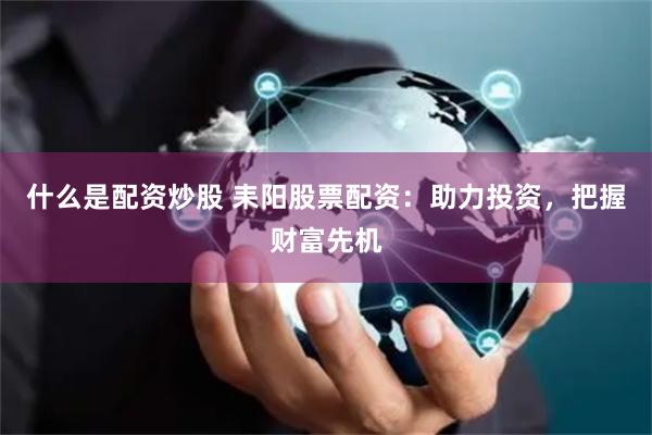 什么是配资炒股 耒阳股票配资:助力投资,把握财富先机