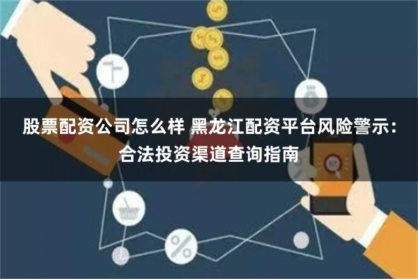 股票配资公司怎么样 黑龙江配资平台风险警示：合法投资渠道查询指南